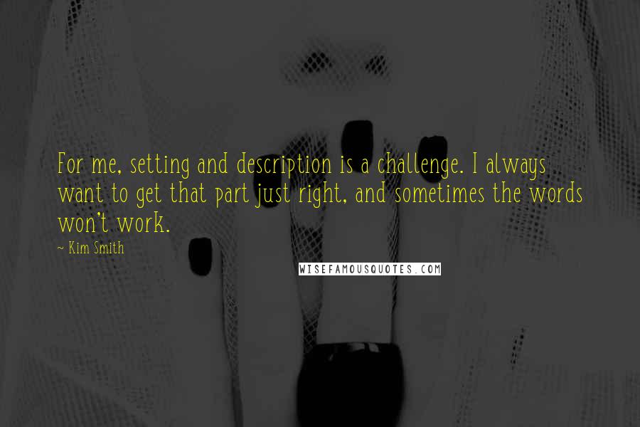 Kim Smith Quotes: For me, setting and description is a challenge. I always want to get that part just right, and sometimes the words won't work.