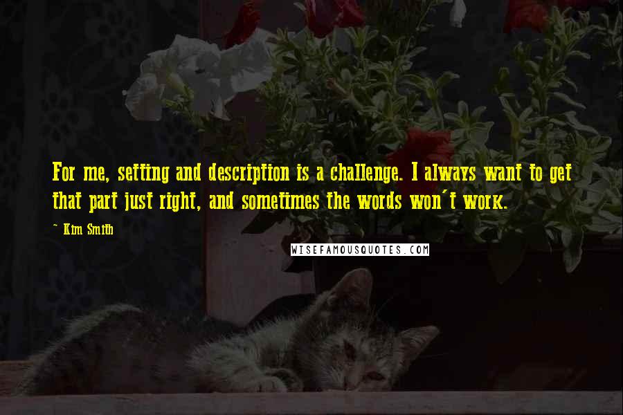 Kim Smith Quotes: For me, setting and description is a challenge. I always want to get that part just right, and sometimes the words won't work.