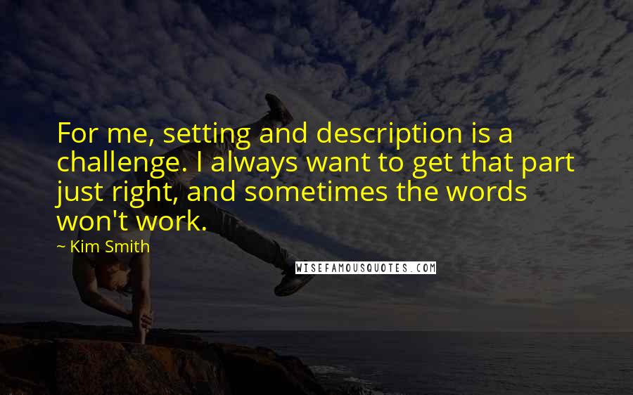 Kim Smith Quotes: For me, setting and description is a challenge. I always want to get that part just right, and sometimes the words won't work.