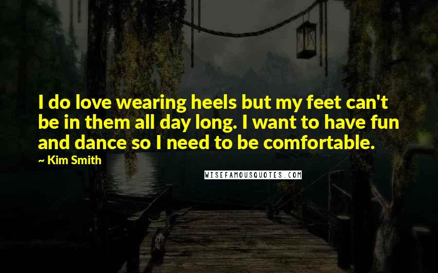 Kim Smith Quotes: I do love wearing heels but my feet can't be in them all day long. I want to have fun and dance so I need to be comfortable.