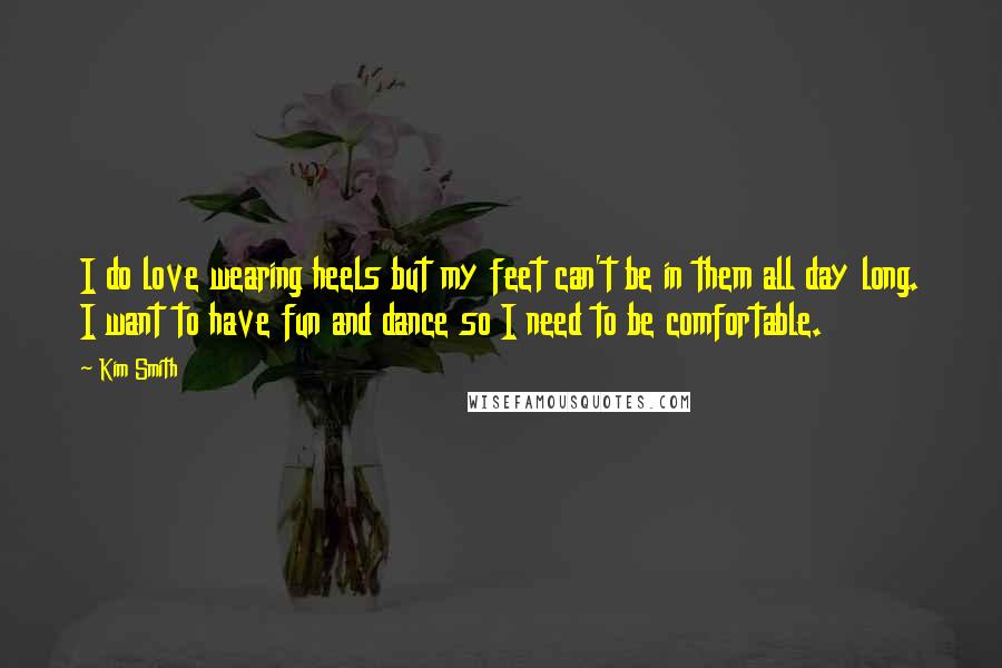 Kim Smith Quotes: I do love wearing heels but my feet can't be in them all day long. I want to have fun and dance so I need to be comfortable.