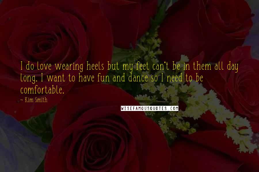 Kim Smith Quotes: I do love wearing heels but my feet can't be in them all day long. I want to have fun and dance so I need to be comfortable.