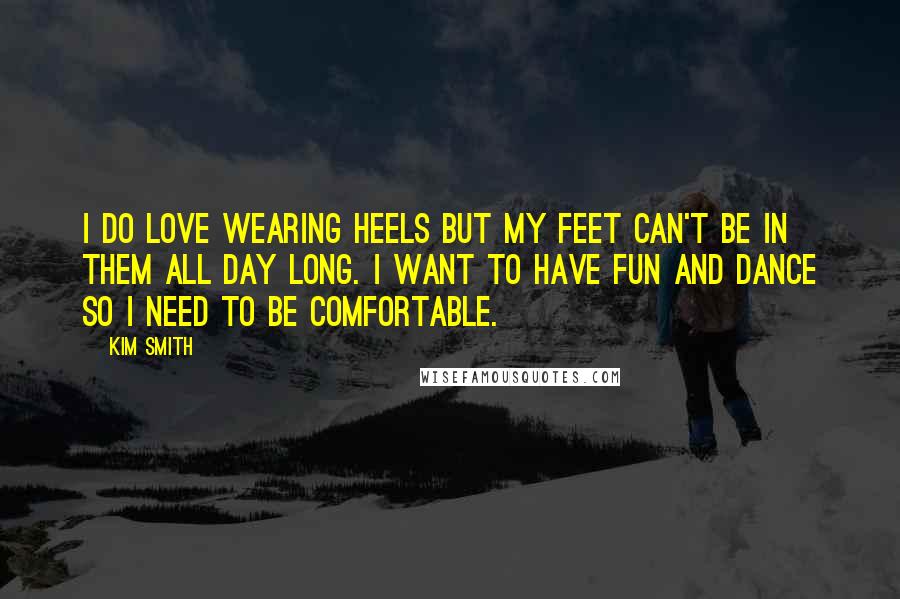 Kim Smith Quotes: I do love wearing heels but my feet can't be in them all day long. I want to have fun and dance so I need to be comfortable.