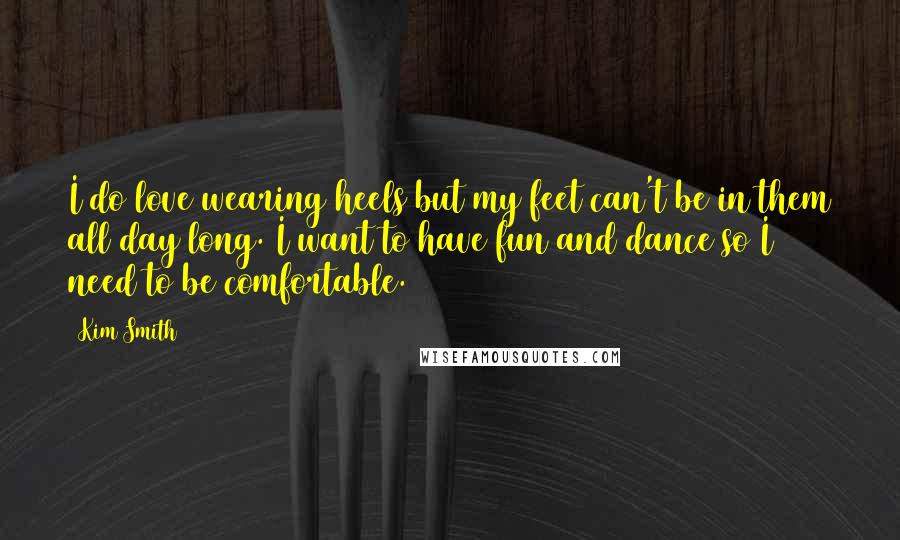 Kim Smith Quotes: I do love wearing heels but my feet can't be in them all day long. I want to have fun and dance so I need to be comfortable.