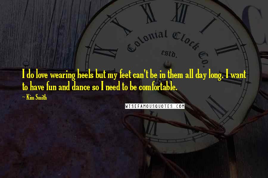 Kim Smith Quotes: I do love wearing heels but my feet can't be in them all day long. I want to have fun and dance so I need to be comfortable.