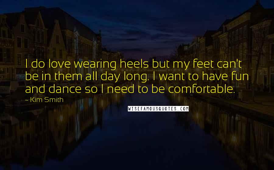 Kim Smith Quotes: I do love wearing heels but my feet can't be in them all day long. I want to have fun and dance so I need to be comfortable.