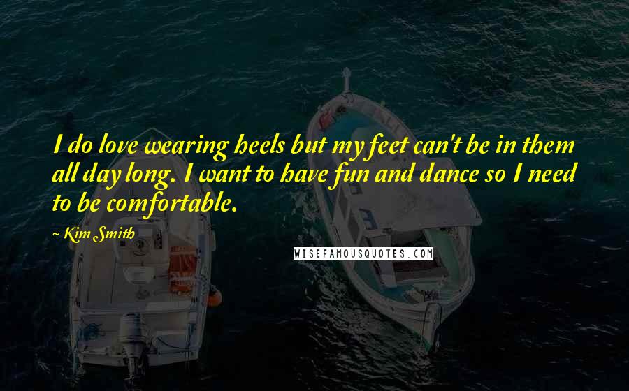 Kim Smith Quotes: I do love wearing heels but my feet can't be in them all day long. I want to have fun and dance so I need to be comfortable.