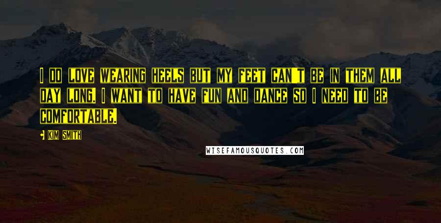 Kim Smith Quotes: I do love wearing heels but my feet can't be in them all day long. I want to have fun and dance so I need to be comfortable.