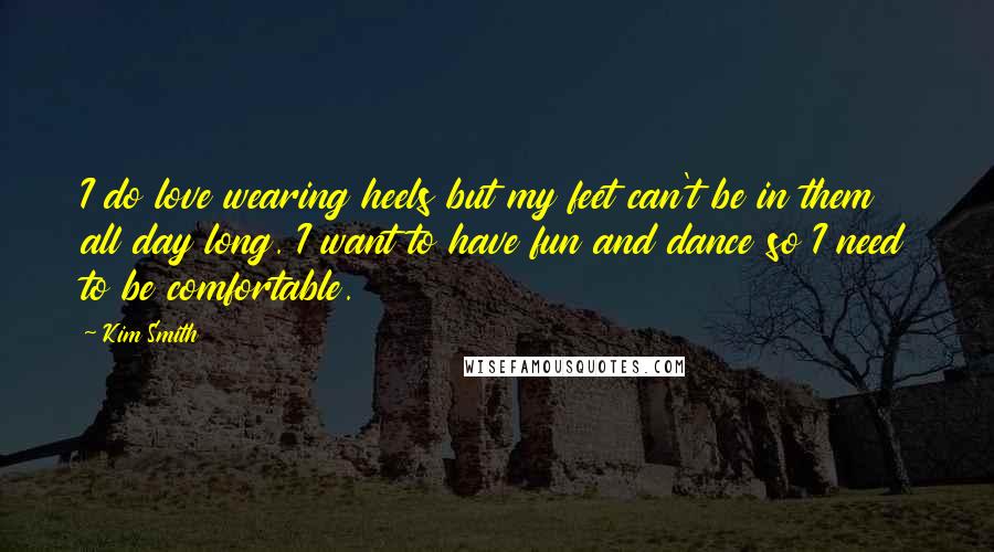 Kim Smith Quotes: I do love wearing heels but my feet can't be in them all day long. I want to have fun and dance so I need to be comfortable.