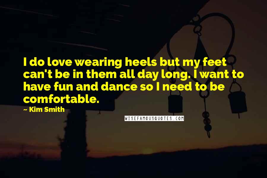 Kim Smith Quotes: I do love wearing heels but my feet can't be in them all day long. I want to have fun and dance so I need to be comfortable.