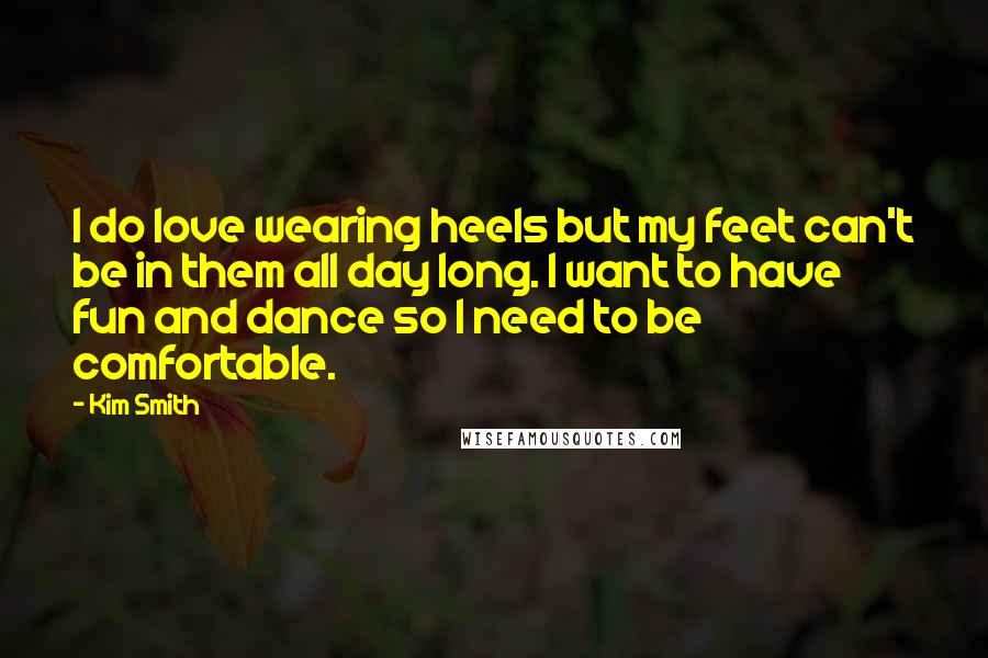 Kim Smith Quotes: I do love wearing heels but my feet can't be in them all day long. I want to have fun and dance so I need to be comfortable.