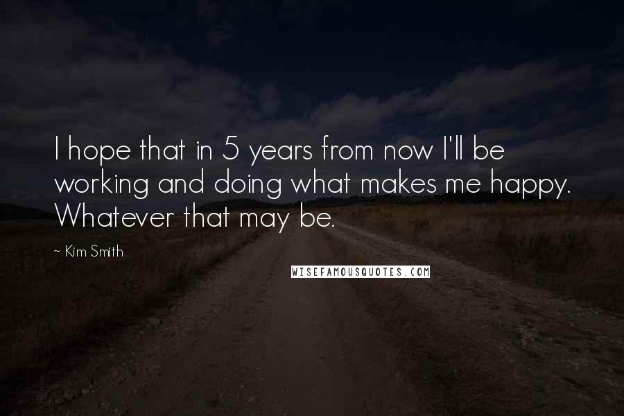 Kim Smith Quotes: I hope that in 5 years from now I'll be working and doing what makes me happy. Whatever that may be.