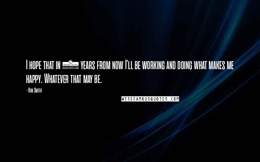 Kim Smith Quotes: I hope that in 5 years from now I'll be working and doing what makes me happy. Whatever that may be.