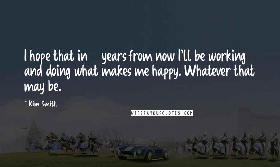 Kim Smith Quotes: I hope that in 5 years from now I'll be working and doing what makes me happy. Whatever that may be.