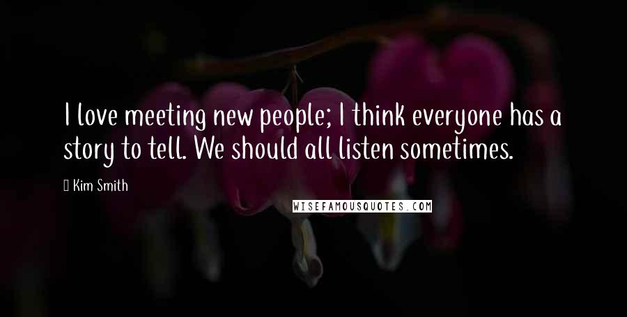 Kim Smith Quotes: I love meeting new people; I think everyone has a story to tell. We should all listen sometimes.