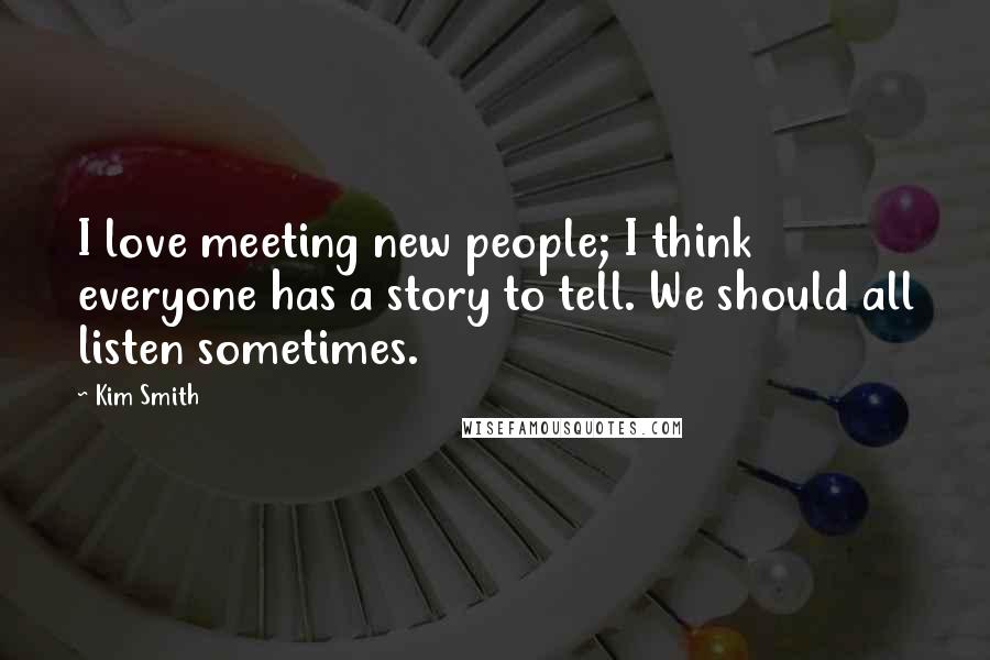 Kim Smith Quotes: I love meeting new people; I think everyone has a story to tell. We should all listen sometimes.