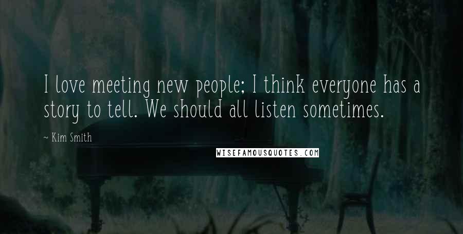 Kim Smith Quotes: I love meeting new people; I think everyone has a story to tell. We should all listen sometimes.