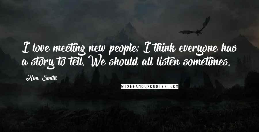 Kim Smith Quotes: I love meeting new people; I think everyone has a story to tell. We should all listen sometimes.