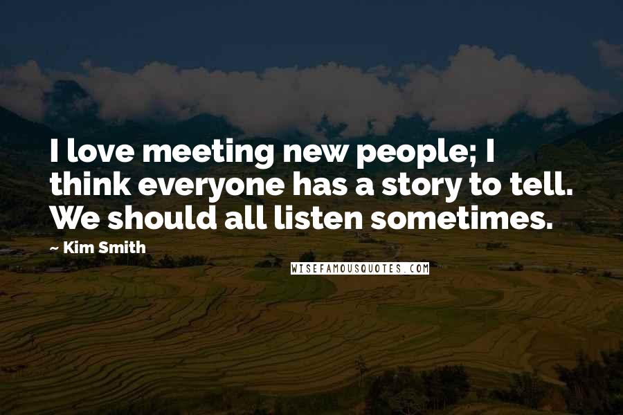 Kim Smith Quotes: I love meeting new people; I think everyone has a story to tell. We should all listen sometimes.