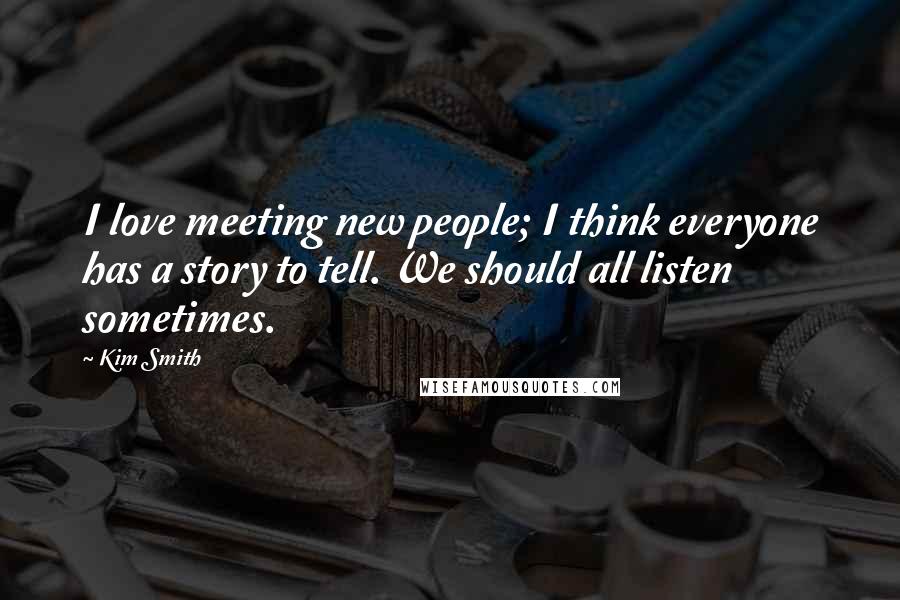 Kim Smith Quotes: I love meeting new people; I think everyone has a story to tell. We should all listen sometimes.