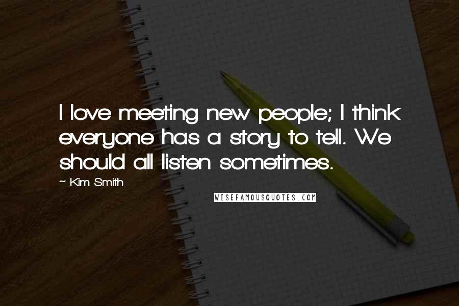 Kim Smith Quotes: I love meeting new people; I think everyone has a story to tell. We should all listen sometimes.