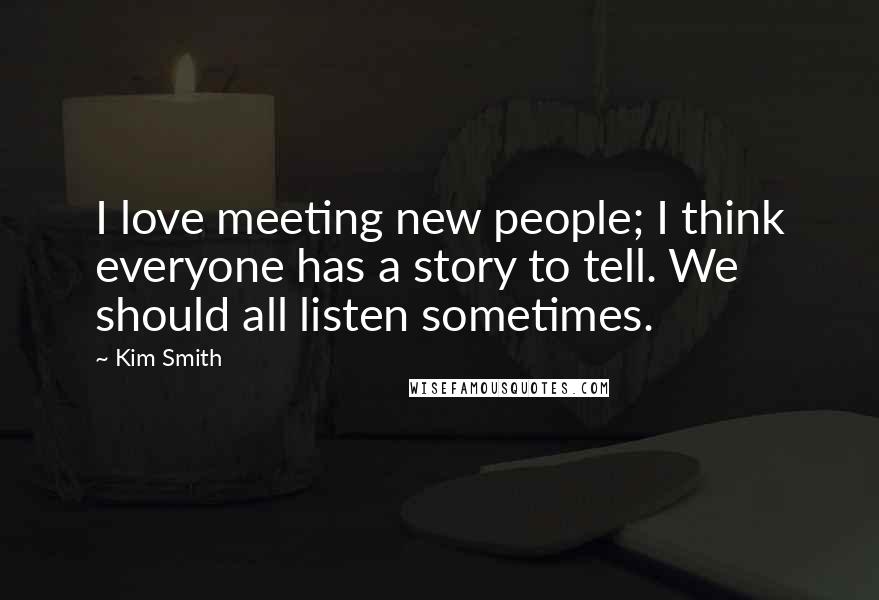 Kim Smith Quotes: I love meeting new people; I think everyone has a story to tell. We should all listen sometimes.