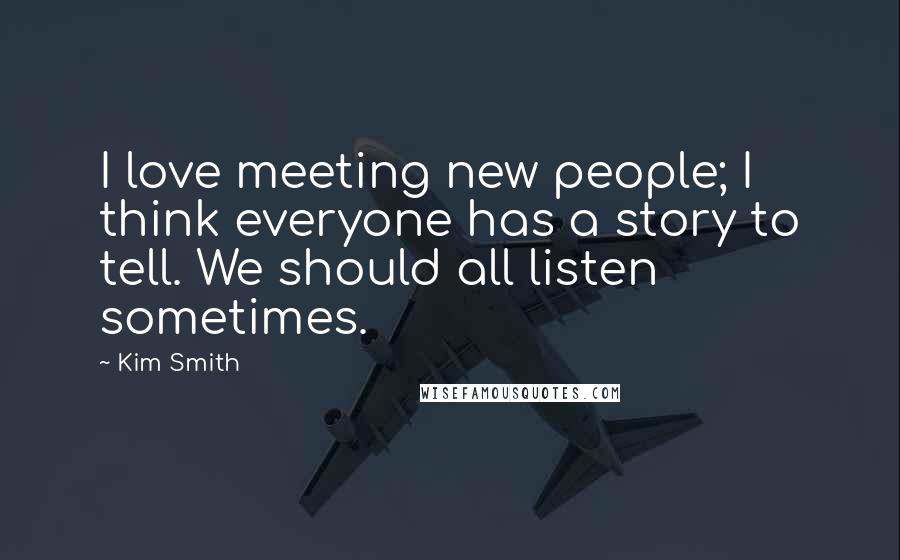 Kim Smith Quotes: I love meeting new people; I think everyone has a story to tell. We should all listen sometimes.