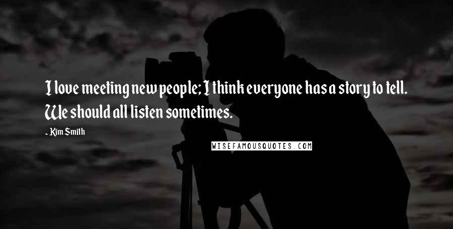 Kim Smith Quotes: I love meeting new people; I think everyone has a story to tell. We should all listen sometimes.