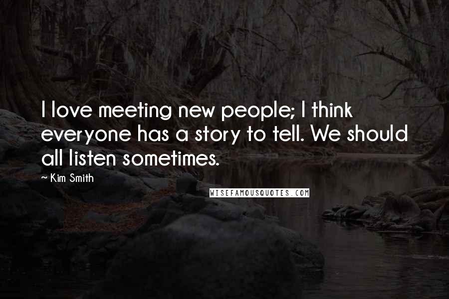 Kim Smith Quotes: I love meeting new people; I think everyone has a story to tell. We should all listen sometimes.