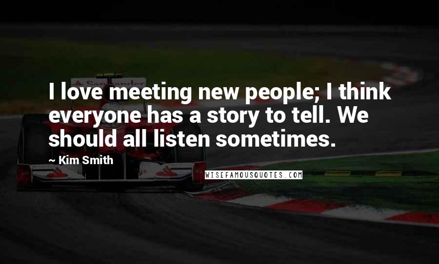 Kim Smith Quotes: I love meeting new people; I think everyone has a story to tell. We should all listen sometimes.