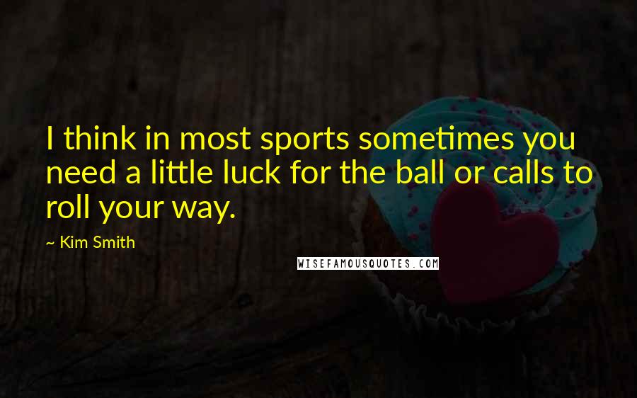 Kim Smith Quotes: I think in most sports sometimes you need a little luck for the ball or calls to roll your way.