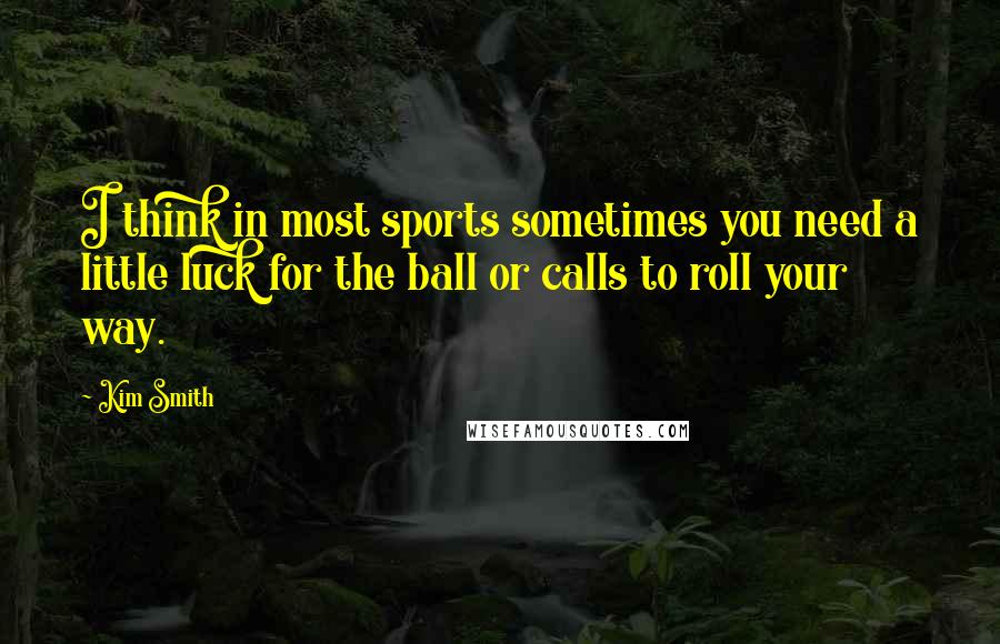 Kim Smith Quotes: I think in most sports sometimes you need a little luck for the ball or calls to roll your way.