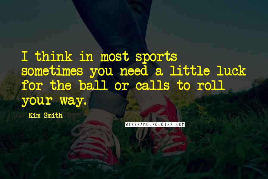 Kim Smith Quotes: I think in most sports sometimes you need a little luck for the ball or calls to roll your way.