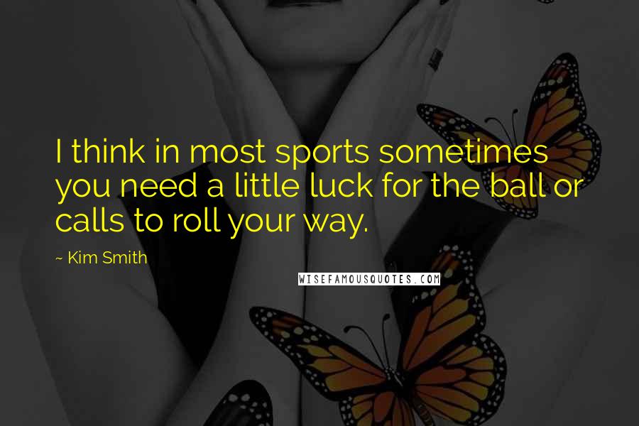Kim Smith Quotes: I think in most sports sometimes you need a little luck for the ball or calls to roll your way.
