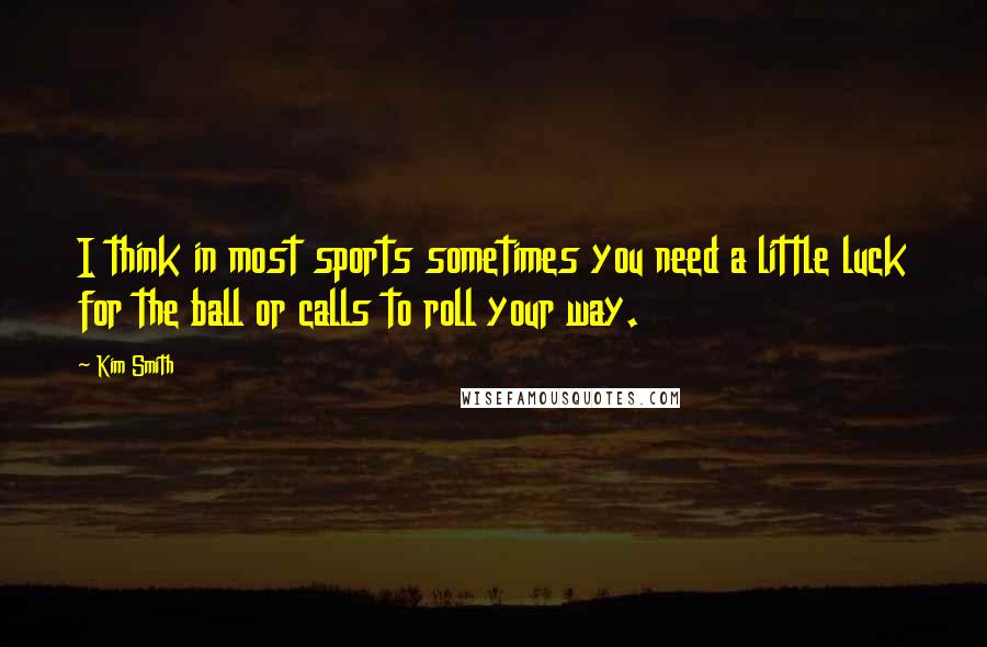 Kim Smith Quotes: I think in most sports sometimes you need a little luck for the ball or calls to roll your way.