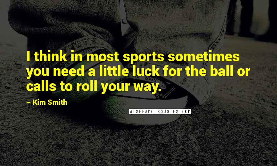 Kim Smith Quotes: I think in most sports sometimes you need a little luck for the ball or calls to roll your way.