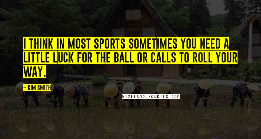 Kim Smith Quotes: I think in most sports sometimes you need a little luck for the ball or calls to roll your way.