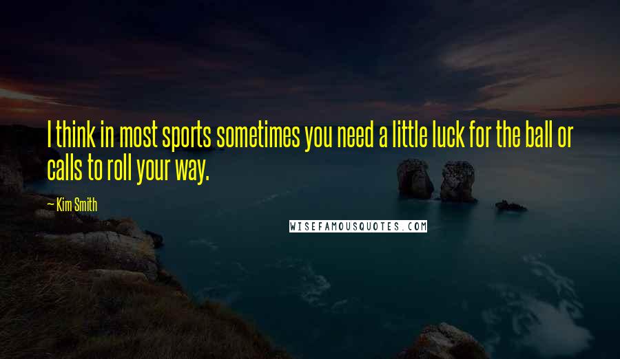 Kim Smith Quotes: I think in most sports sometimes you need a little luck for the ball or calls to roll your way.