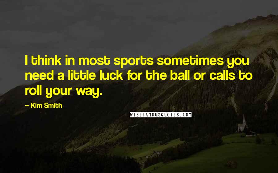 Kim Smith Quotes: I think in most sports sometimes you need a little luck for the ball or calls to roll your way.