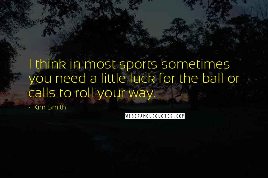 Kim Smith Quotes: I think in most sports sometimes you need a little luck for the ball or calls to roll your way.