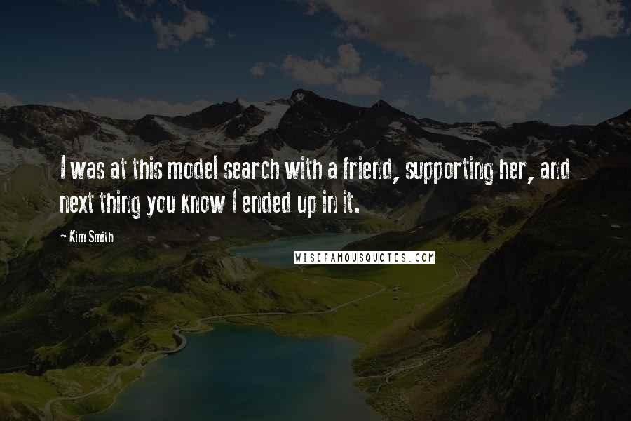 Kim Smith Quotes: I was at this model search with a friend, supporting her, and next thing you know I ended up in it.