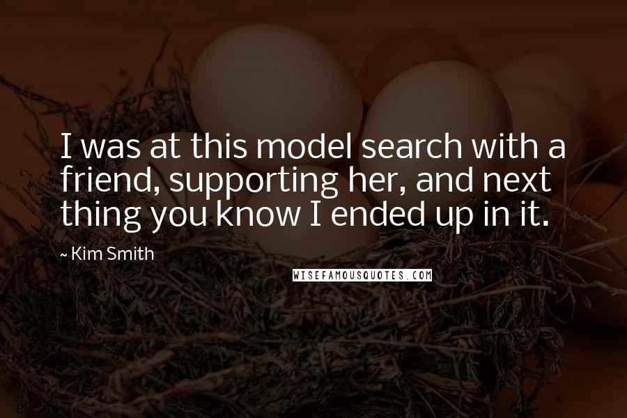Kim Smith Quotes: I was at this model search with a friend, supporting her, and next thing you know I ended up in it.