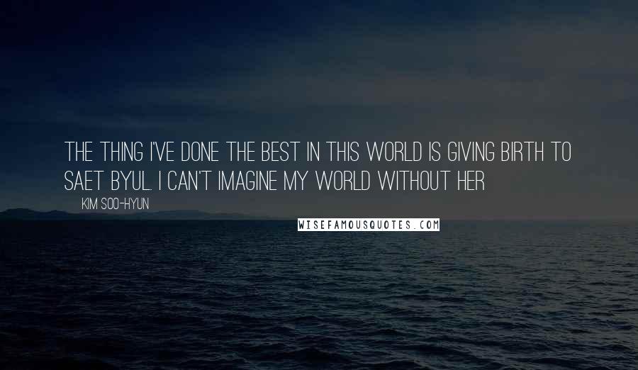 Kim Soo-hyun Quotes: The thing I've done the best in this world is giving birth to Saet Byul. I can't imagine my world without her