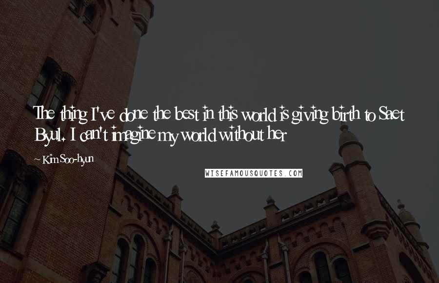 Kim Soo-hyun Quotes: The thing I've done the best in this world is giving birth to Saet Byul. I can't imagine my world without her