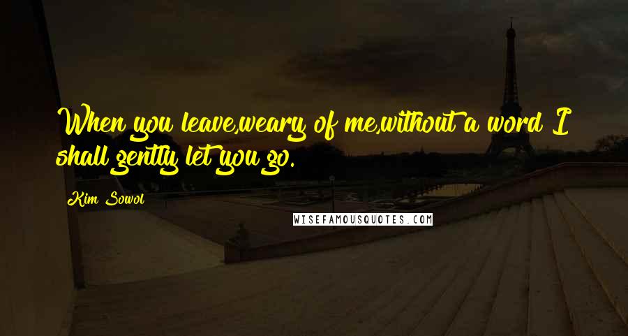 Kim Sowol Quotes: When you leave,weary of me,without a word I shall gently let you go.