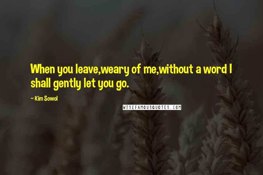 Kim Sowol Quotes: When you leave,weary of me,without a word I shall gently let you go.