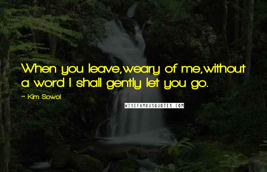 Kim Sowol Quotes: When you leave,weary of me,without a word I shall gently let you go.