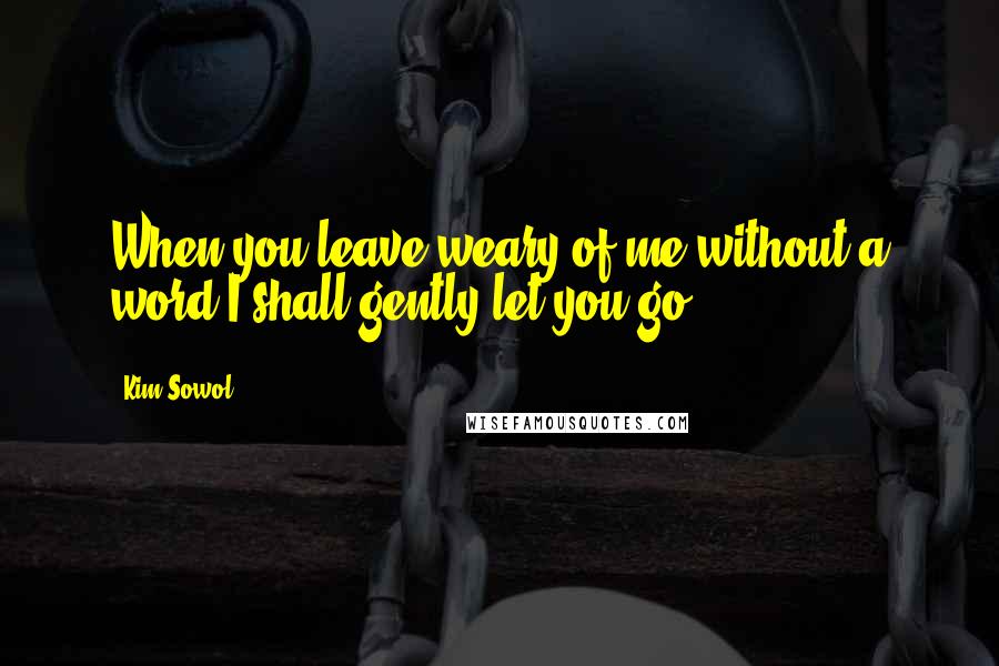 Kim Sowol Quotes: When you leave,weary of me,without a word I shall gently let you go.