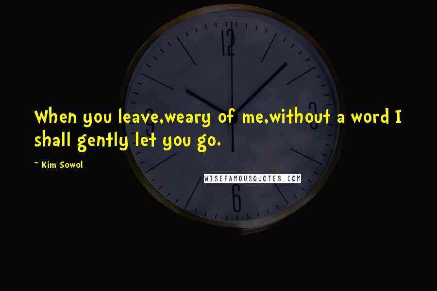 Kim Sowol Quotes: When you leave,weary of me,without a word I shall gently let you go.