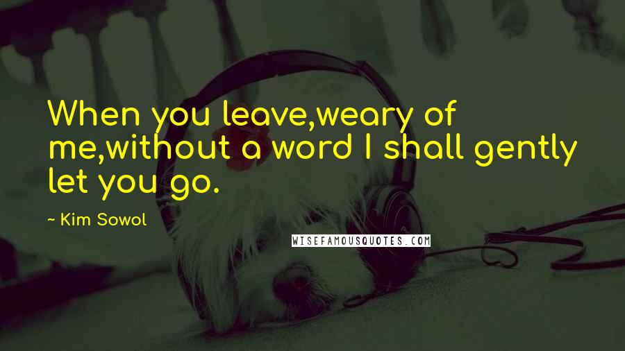 Kim Sowol Quotes: When you leave,weary of me,without a word I shall gently let you go.